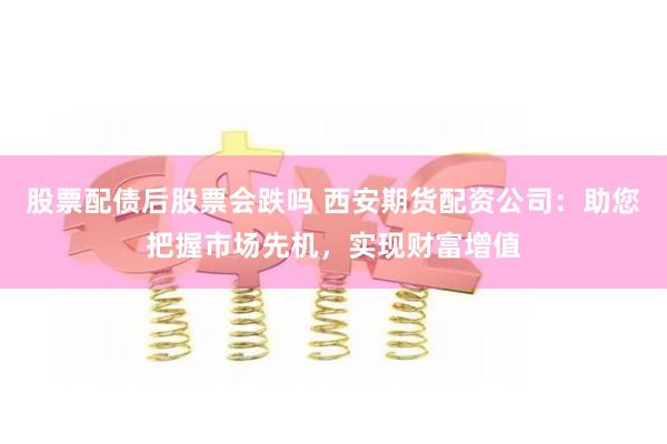 股票配債后股票會跌嗎 西安期貨配資公司：助您把握市場先機(jī)，實(shí)現(xiàn)財(cái)富增值
