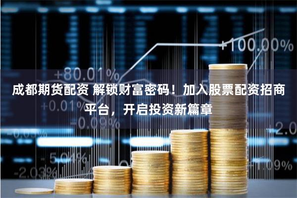 成都期貨配資 解鎖財富密碼！加入股票配資招商平臺，開啟投資新篇章