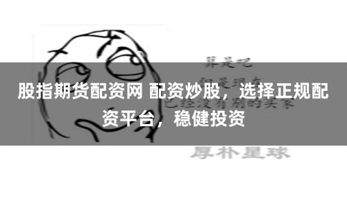 股指期貨配資網(wǎng) 配資炒股，選擇正規(guī)配資平臺(tái)，穩(wěn)健投資