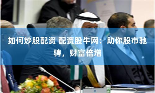 如何炒股配資 配資股牛網：助你股市馳騁，財富倍增