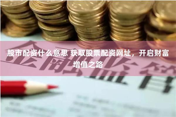 股市配資什么意思 獲取股票配資網址，開啟財富增值之路