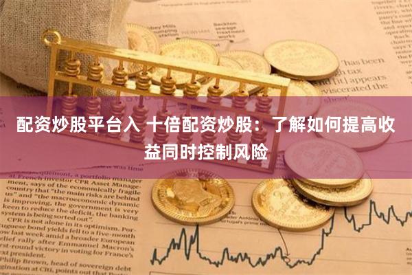 配資炒股平臺入 十倍配資炒股：了解如何提高收益同時控制風險