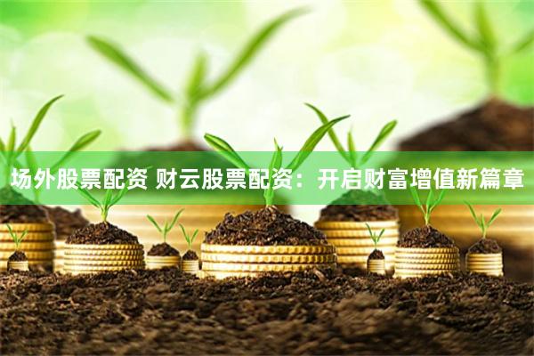 場外股票配資 財(cái)云股票配資:開啟財(cái)富增值新篇章