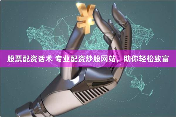 股票配資話術(shù) 專業(yè)配資炒股網(wǎng)站，助你輕松致富