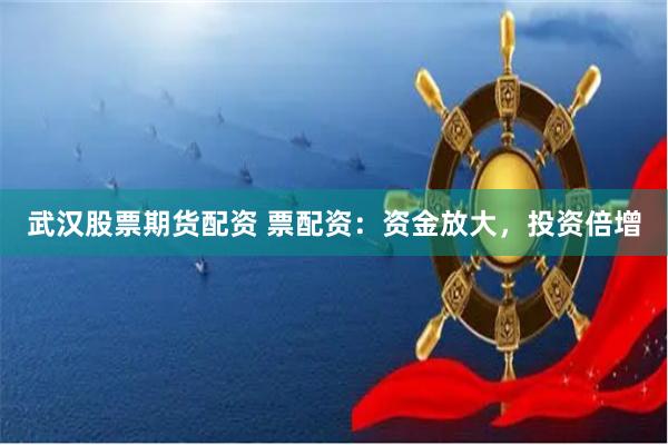 武漢股票期貨配資 票配資：資金放大，投資倍增