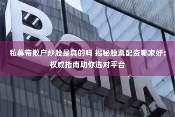 私募帶散戶炒股是真的嗎 揭秘股票配資哪家好：權威指南助你選對平臺