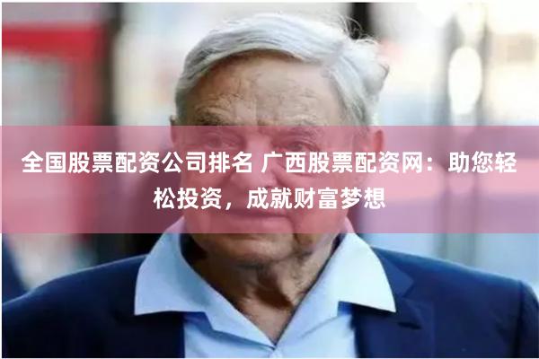 全國(guó)股票配資公司排名 廣西股票配資網(wǎng)：助您輕松投資，成就財(cái)富夢(mèng)想