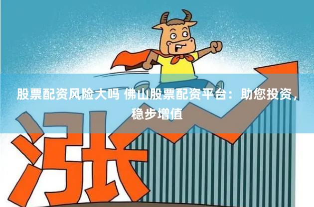 股票配資風險大嗎 佛山股票配資平臺：助您投資，穩步增值