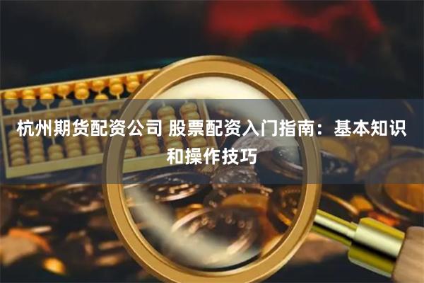 杭州期貨配資公司 股票配資入門指南：基本知識和操作技巧