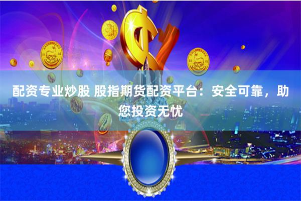 配資專業炒股 股指期貨配資平臺：安全可靠，助您投資無憂