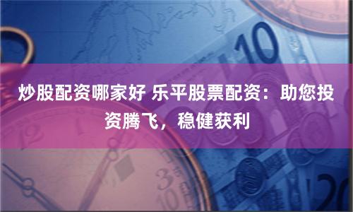 炒股配資哪家好 樂平股票配資：助您投資騰飛，穩健獲利