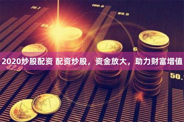 2020炒股配資 配資炒股,資金放大,助力財富增值