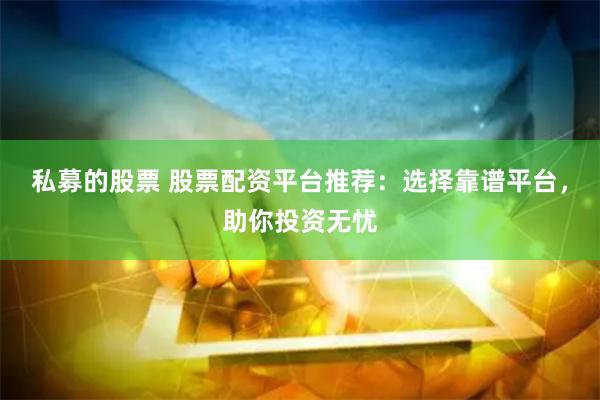 私募的股票 股票配資平臺推薦:選擇靠譜平臺,助你投資無憂