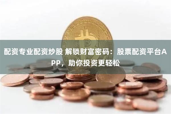 配資專業(yè)配資炒股 解鎖財富密碼:股票配資平臺APP,助你投資更輕松