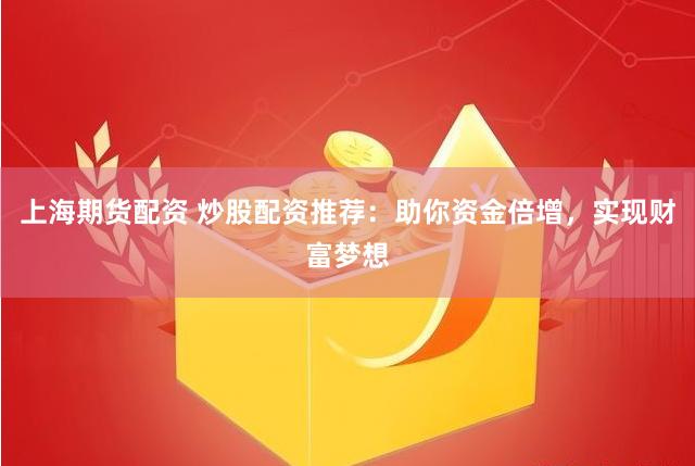 上海期貨配資 炒股配資推薦:助你資金倍增,實現財富夢想