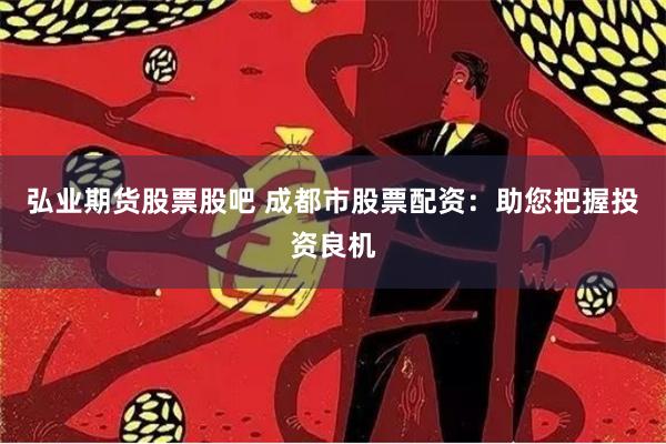 弘業期貨股票股吧 成都市股票配資：助您把握投資良機