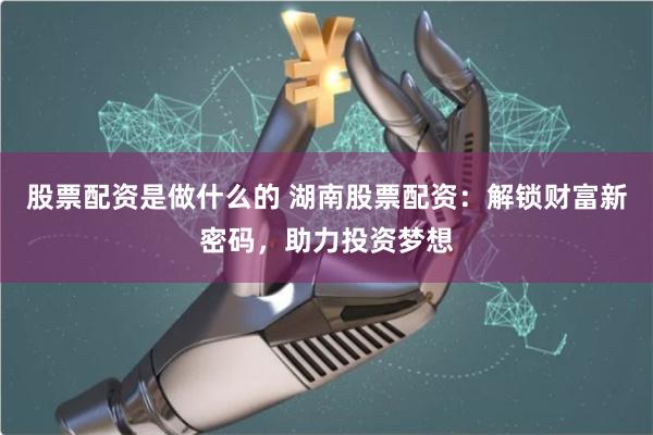 股票配資是做什么的 湖南股票配資:解鎖財(cái)富新密碼,助力投資夢(mèng)想