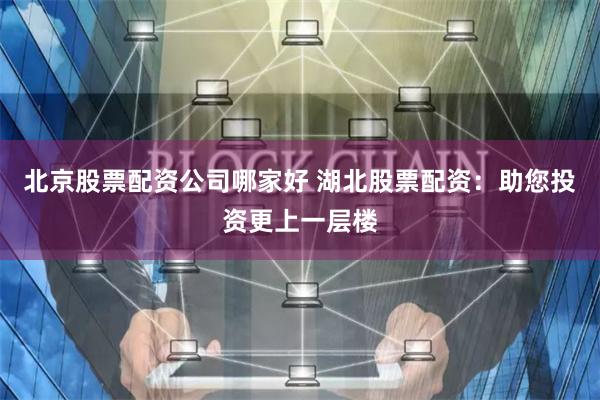 北京股票配資公司哪家好 湖北股票配資：助您投資更上一層樓