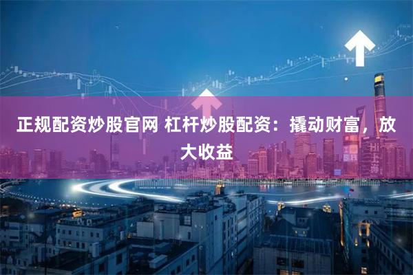 正規配資炒股官網 杠桿炒股配資：撬動財富，放大收益