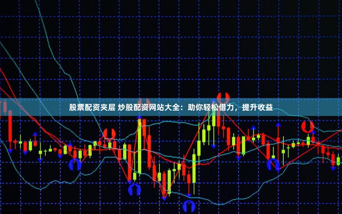 股票配資夾層 炒股配資網站大全:助你輕松借力,提升收益