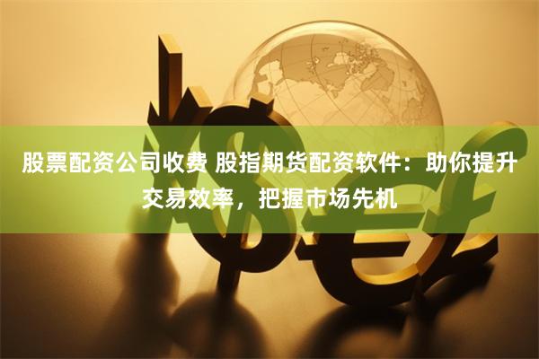 股票配資公司收費 股指期貨配資軟件:助你提升交易效率,把握市場先機