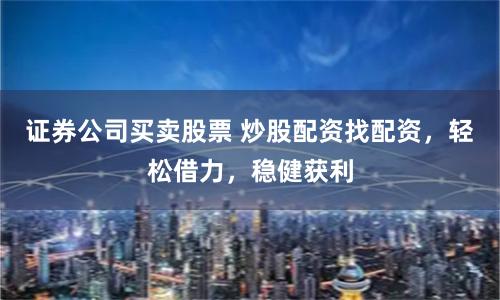 證券公司買賣股票 炒股配資找配資，輕松借力，穩健獲利