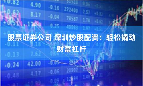 股票證券公司 深圳炒股配資：輕松撬動財富杠桿