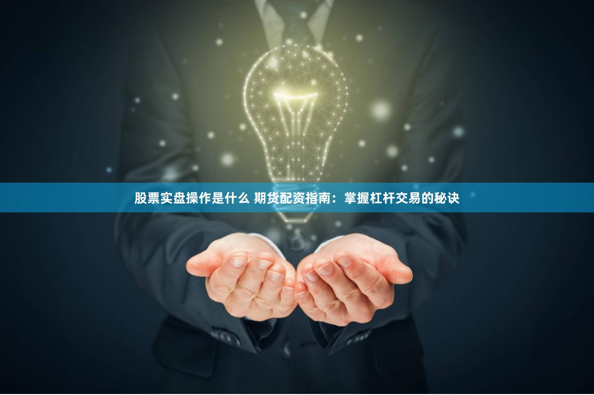 股票實盤操作是什么 期貨配資指南：掌握杠桿交易的秘訣