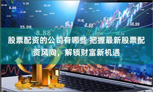 股票配資的公司有哪些 把握最新股票配資風向，解鎖財富新機遇
