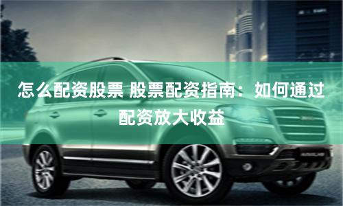 怎么配資股票 股票配資指南：如何通過配資放大收益