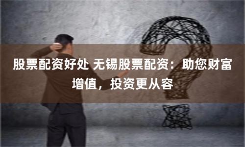 股票配資好處 無錫股票配資：助您財富增值，投資更從容