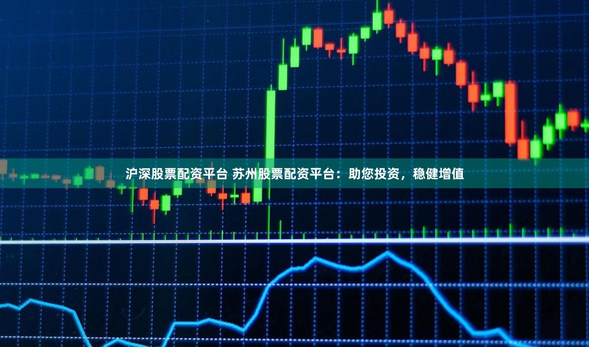 滬深股票配資平臺 蘇州股票配資平臺：助您投資，穩健增值