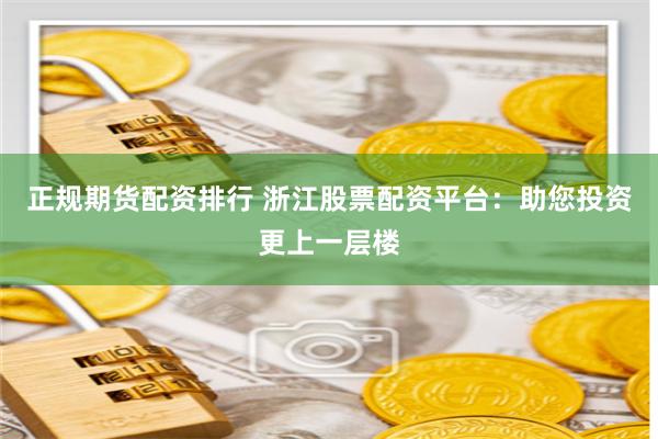 正規期貨配資排行 浙江股票配資平臺:助您投資更上一層樓