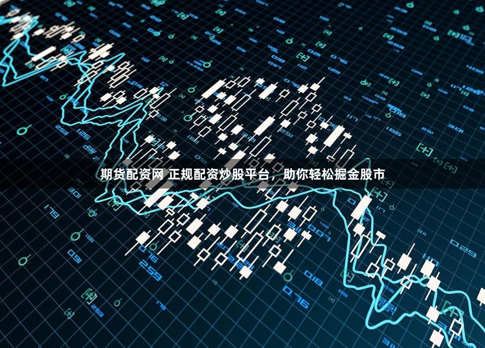 期貨配資網 正規配資炒股平臺，助你輕松掘金股市